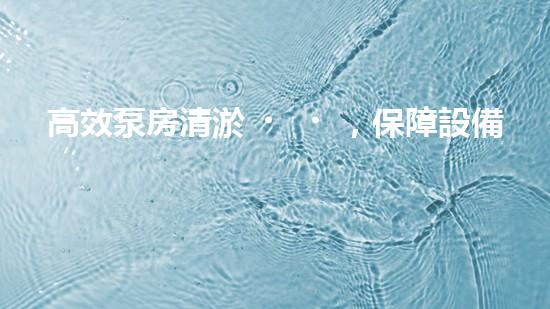 高效泵房清淤，保障設備穩(wěn)定運行